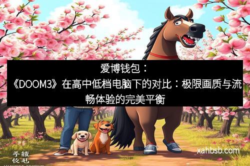 爱博钱包：《DOOM3》在高中低档电脑下的对比：极限画质与流畅体验的完美平衡