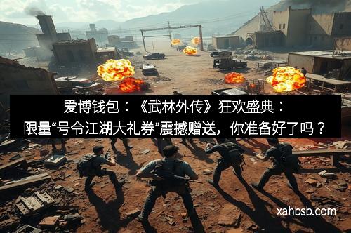 爱博钱包：《武林外传》狂欢盛典：限量“号令江湖大礼券”震撼赠送，你准备好了吗？